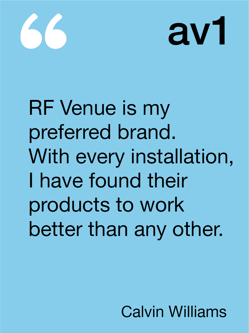RF Venue is my preferred brand. With every installation, I have found their products to work better than any other. Calvin Williams, AV1